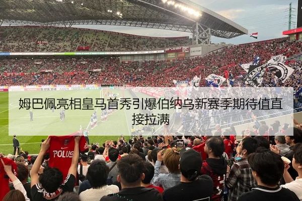 姆巴佩亮相皇马首秀引爆伯纳乌新赛季期待值直接拉满