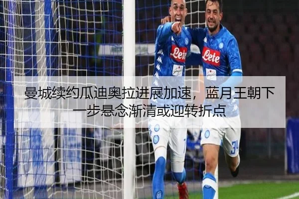 曼城续约瓜迪奥拉进展加速，蓝月王朝下一步悬念渐清或迎转折点