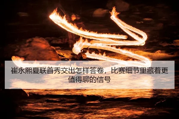 崔永熙夏联首秀交出怎样答卷，比赛细节里藏着更值得聊的信号
